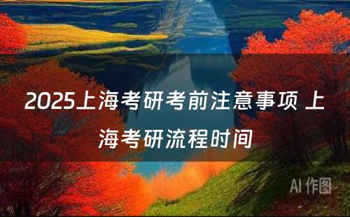 2025上海考研考前注意事项 上海考研流程时间