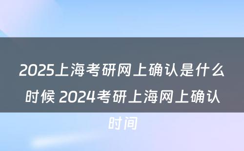 2025上海考研网上确认是什么时候 2024考研上海网上确认时间