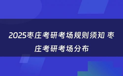 2025枣庄考研考场规则须知 枣庄考研考场分布