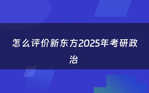 怎么评价新东方2025年考研政治 