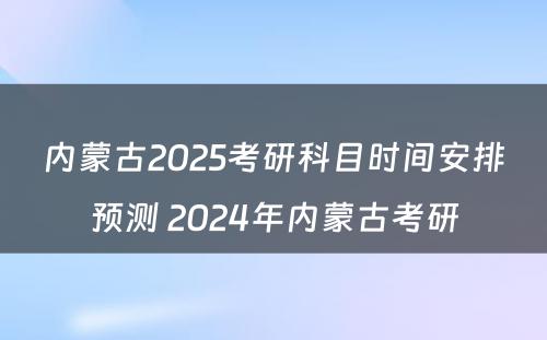 内蒙古2025考研科目时间安排预测 2024年内蒙古考研