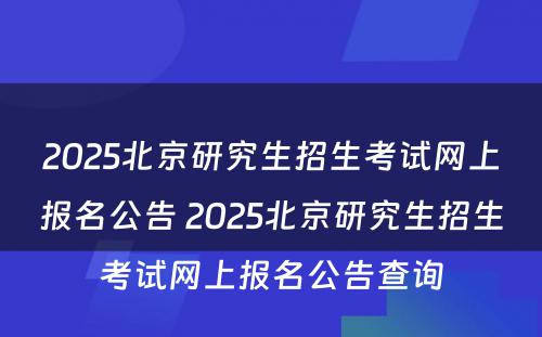 2025北京研究生招生考试网上报名公告 2025北京研究生招生考试网上报名公告查询