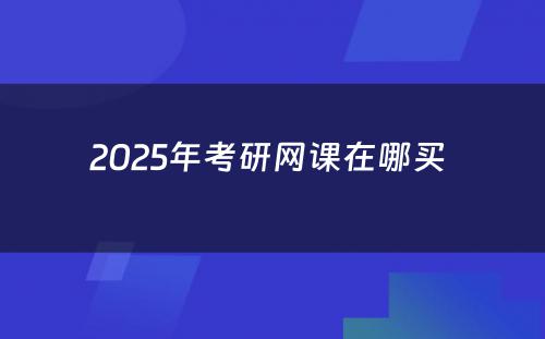 2025年考研网课在哪买 