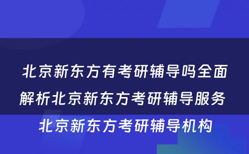 北京新东方有考研辅导吗全面解析北京新东方考研辅导服务 北京新东方考研辅导机构