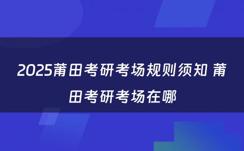 2025莆田考研考场规则须知 莆田考研考场在哪