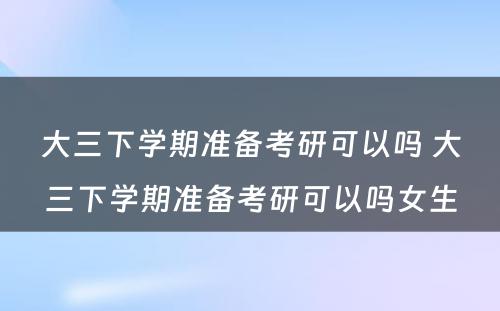 大三下学期准备考研可以吗 大三下学期准备考研可以吗女生