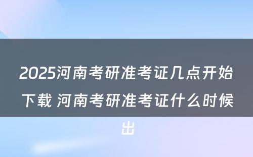 2025河南考研准考证几点开始下载 河南考研准考证什么时候出