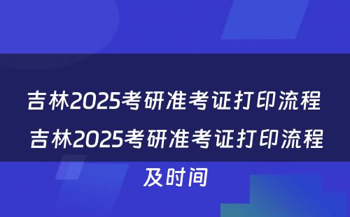 吉林2025考研准考证打印流程 吉林2025考研准考证打印流程及时间