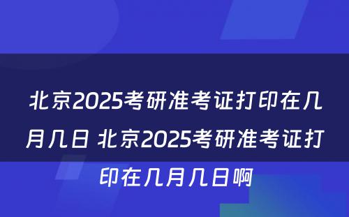 北京2025考研准考证打印在几月几日 北京2025考研准考证打印在几月几日啊