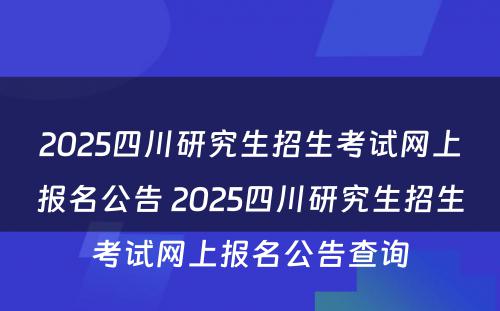 2025四川研究生招生考试网上报名公告 2025四川研究生招生考试网上报名公告查询