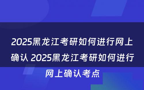 2025黑龙江考研如何进行网上确认 2025黑龙江考研如何进行网上确认考点