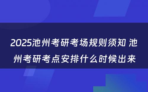 2025池州考研考场规则须知 池州考研考点安排什么时候出来