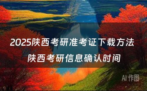 2025陕西考研准考证下载方法 陕西考研信息确认时间