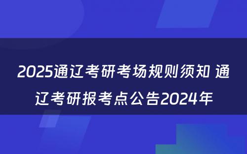 2025通辽考研考场规则须知 通辽考研报考点公告2024年