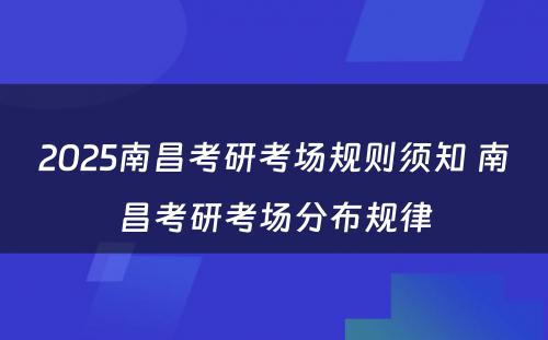 2025南昌考研考场规则须知 南昌考研考场分布规律