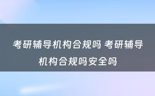 考研辅导机构合规吗 考研辅导机构合规吗安全吗