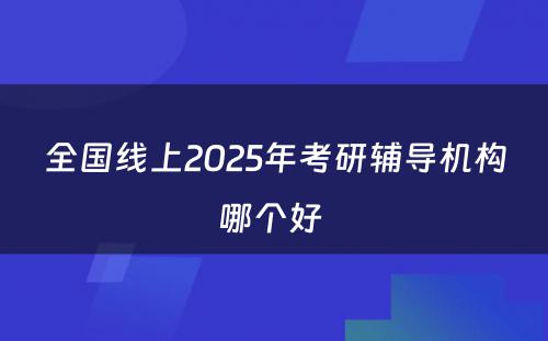 全国线上2025年考研辅导机构哪个好 