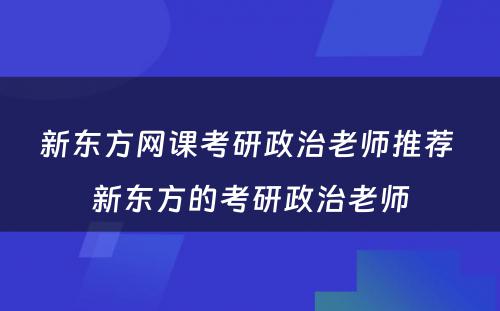 新东方网课考研政治老师推荐 新东方的考研政治老师