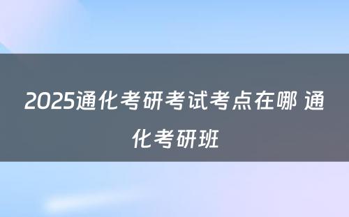 2025通化考研考试考点在哪 通化考研班