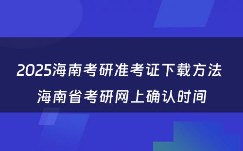 2025海南考研准考证下载方法 海南省考研网上确认时间