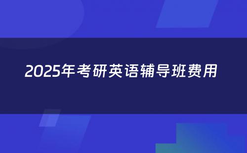 2025年考研英语辅导班费用 