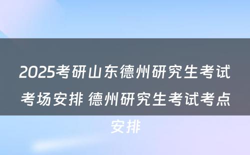 2025考研山东德州研究生考试考场安排 德州研究生考试考点安排