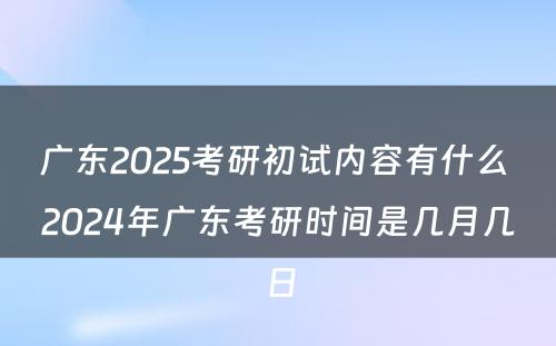 广东2025考研初试内容有什么 2024年广东考研时间是几月几日