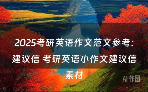 2025考研英语作文范文参考：建议信 考研英语小作文建议信素材