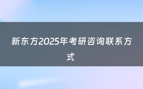 新东方2025年考研咨询联系方式 