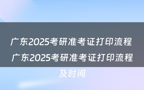 广东2025考研准考证打印流程 广东2025考研准考证打印流程及时间