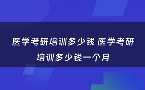 医学考研培训多少钱 医学考研培训多少钱一个月