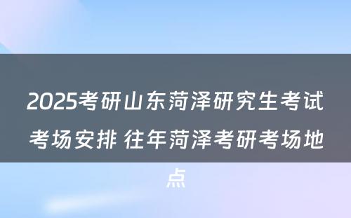 2025考研山东菏泽研究生考试考场安排 往年菏泽考研考场地点