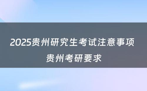 2025贵州研究生考试注意事项 贵州考研要求