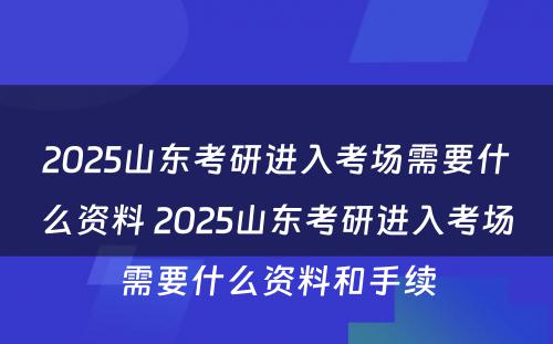 2025山东考研进入考场需要什么资料 2025山东考研进入考场需要什么资料和手续