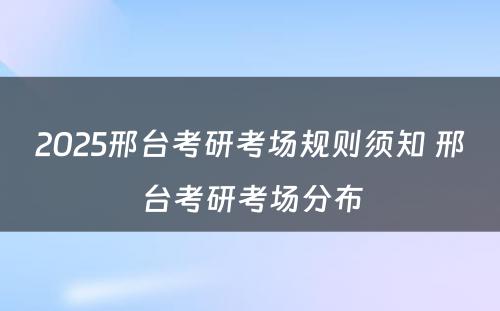 2025邢台考研考场规则须知 邢台考研考场分布