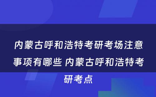 内蒙古呼和浩特考研考场注意事项有哪些 内蒙古呼和浩特考研考点