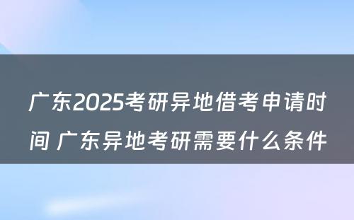 广东2025考研异地借考申请时间 广东异地考研需要什么条件