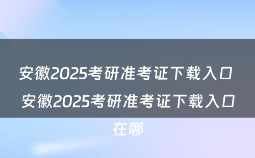 安徽2025考研准考证下载入口 安徽2025考研准考证下载入口在哪