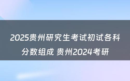 2025贵州研究生考试初试各科分数组成 贵州2024考研