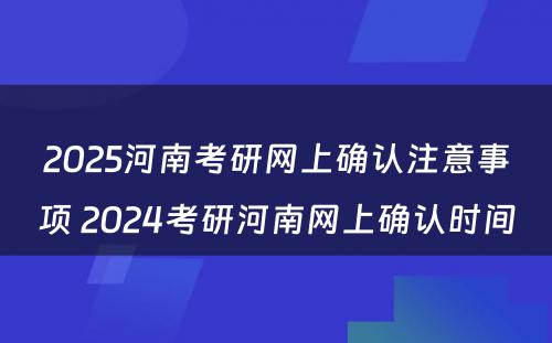 2025河南考研网上确认注意事项 2024考研河南网上确认时间