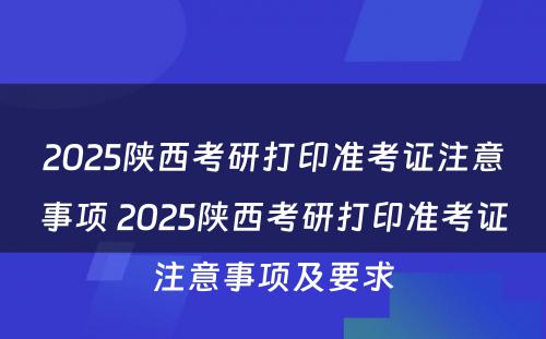 2025陕西考研打印准考证注意事项 2025陕西考研打印准考证注意事项及要求