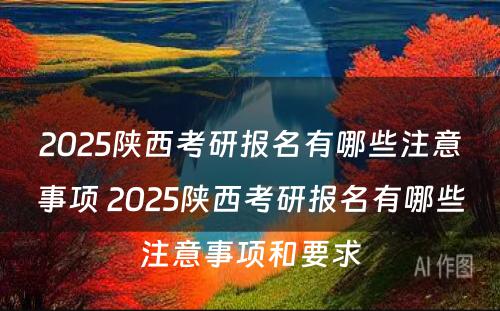 2025陕西考研报名有哪些注意事项 2025陕西考研报名有哪些注意事项和要求