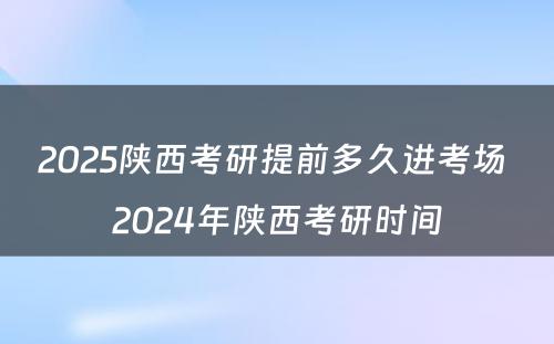 2025陕西考研提前多久进考场 2024年陕西考研时间