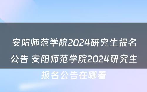 安阳师范学院2024研究生报名公告 安阳师范学院2024研究生报名公告在哪看