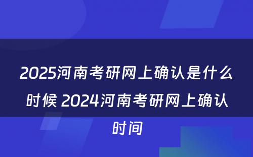 2025河南考研网上确认是什么时候 2024河南考研网上确认时间