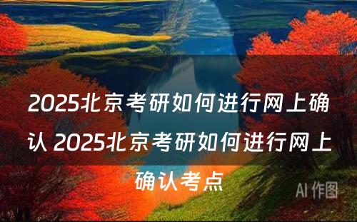 2025北京考研如何进行网上确认 2025北京考研如何进行网上确认考点