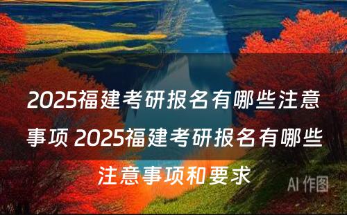 2025福建考研报名有哪些注意事项 2025福建考研报名有哪些注意事项和要求