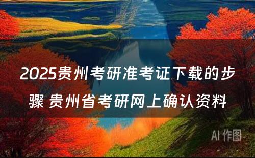 2025贵州考研准考证下载的步骤 贵州省考研网上确认资料