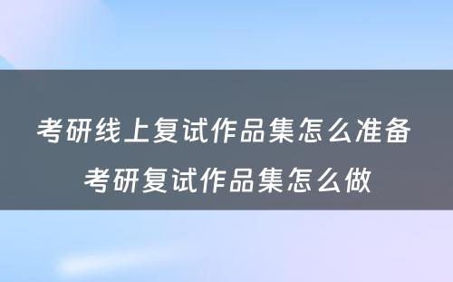 考研线上复试作品集怎么准备 考研复试作品集怎么做