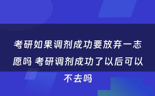 考研如果调剂成功要放弃一志愿吗 考研调剂成功了以后可以不去吗